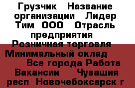 Грузчик › Название организации ­ Лидер Тим, ООО › Отрасль предприятия ­ Розничная торговля › Минимальный оклад ­ 12 000 - Все города Работа » Вакансии   . Чувашия респ.,Новочебоксарск г.